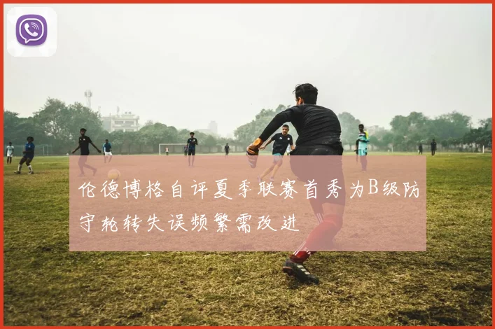 伦德博格自评夏季联赛首秀为B级防守轮转失误频繁需改进