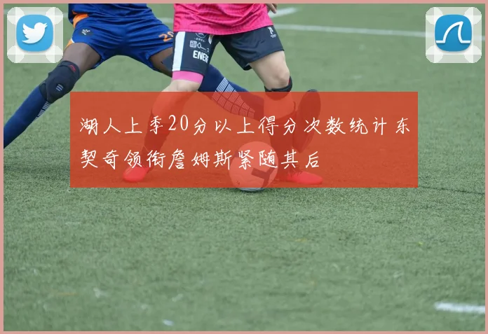 湖人上季20分以上得分次数统计东契奇领衔詹姆斯紧随其后