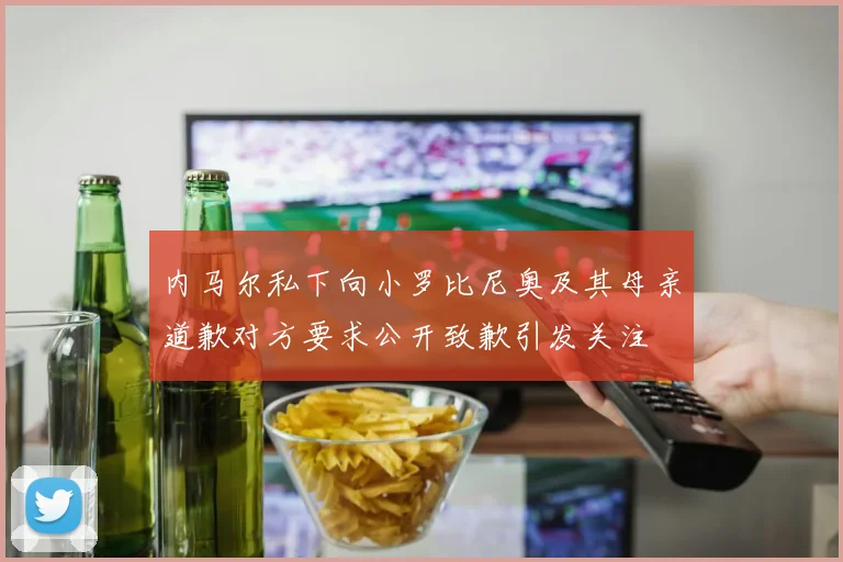 内马尔私下向小罗比尼奥及其母亲道歉对方要求公开致歉引发关注