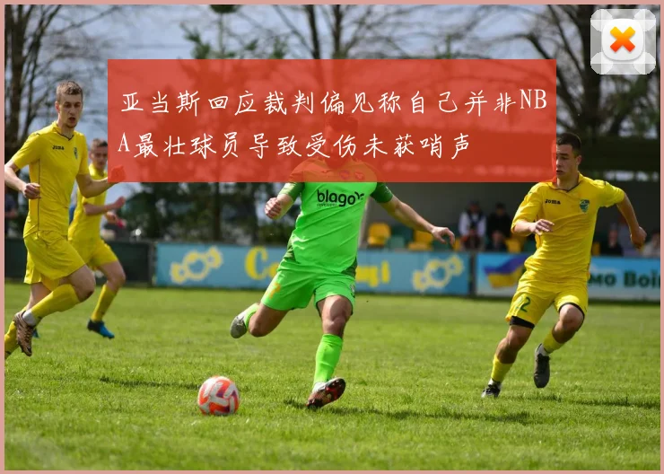 亚当斯回应裁判偏见称自己并非NBA最壮球员导致受伤未获哨声