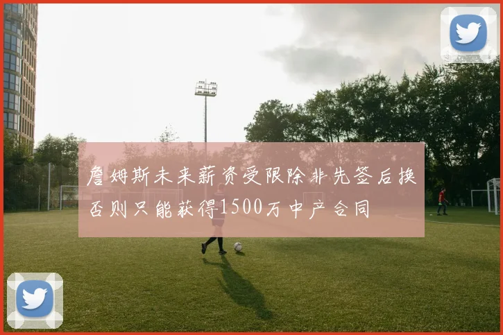 詹姆斯未来薪资受限除非先签后换否则只能获得1500万中产合同