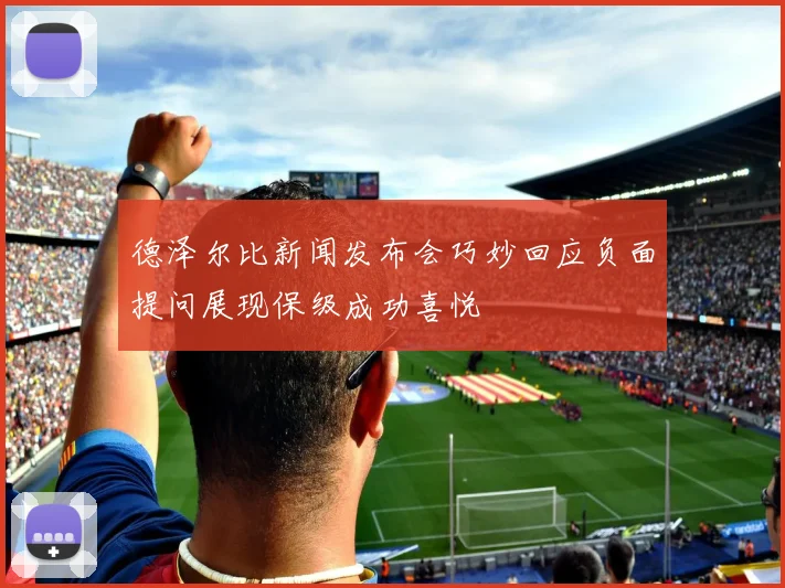 德泽尔比新闻发布会巧妙回应负面提问展现保级成功喜悦