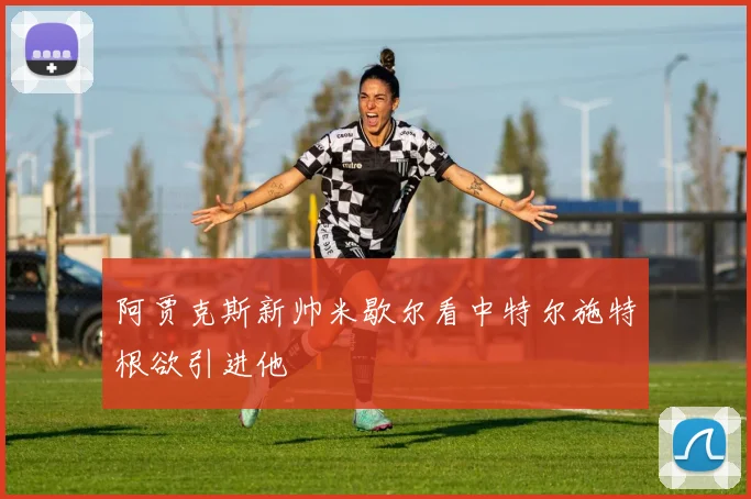 阿贾克斯新帅米歇尔看中特尔施特根欲引进他