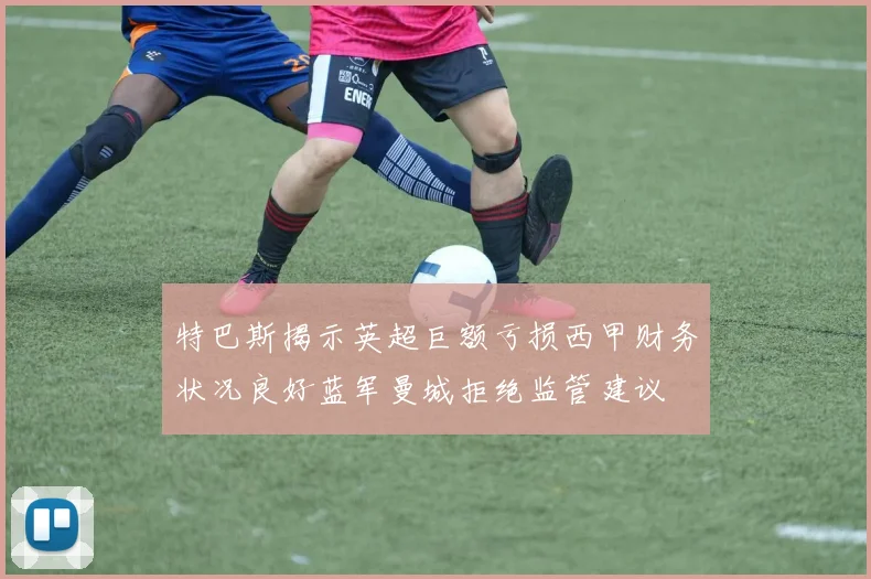 特巴斯揭示英超巨额亏损西甲财务状况良好蓝军曼城拒绝监管建议
