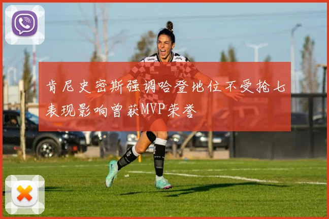 肯尼史密斯强调哈登地位不受抢七表现影响曾获MVP荣誉