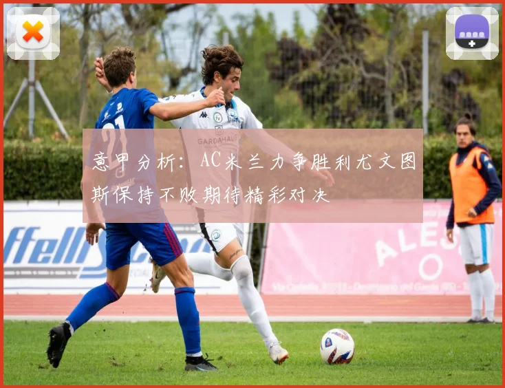 意甲分析：AC米兰力争胜利尤文图斯保持不败期待精彩对决