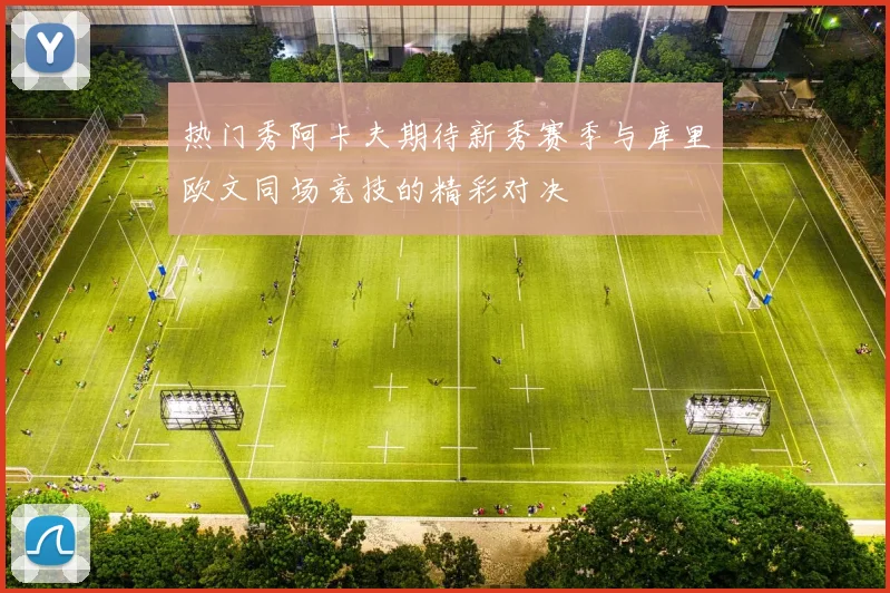 热门秀阿卡夫期待新秀赛季与库里欧文同场竞技的精彩对决