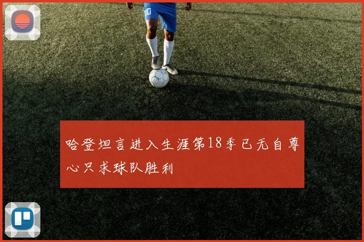 哈登坦言进入生涯第18季已无自尊心只求球队胜利