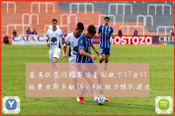 菜鸟双星闪耀赛场奎因砍下17分11板费尔斯贡献16分4板助力球队进攻