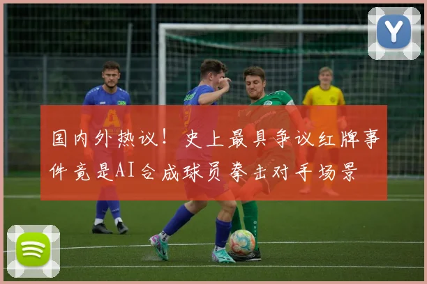 国内外热议！史上最具争议红牌事件竟是AI合成球员拳击对手场景