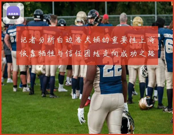 记者分析白边洛夫顿的重要性上海依靠牺牲与信任团结走向成功之路