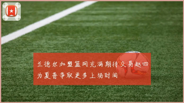 兰德尔加盟篮网充满期待交易赵四为夏普争取更多上场时间