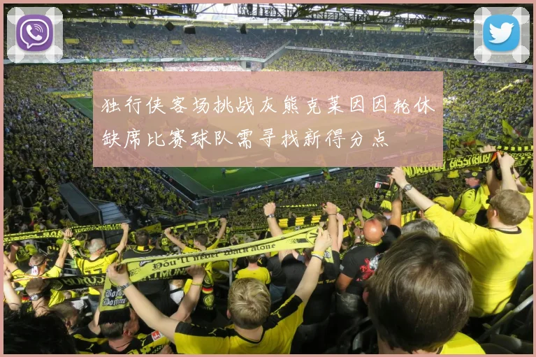 独行侠客场挑战灰熊克莱因因轮休缺席比赛球队需寻找新得分点