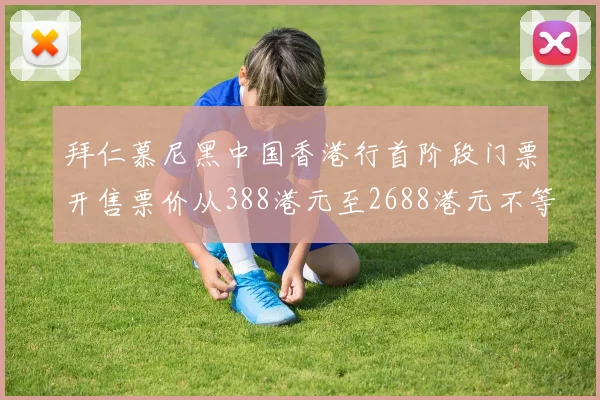 拜仁慕尼黑中国香港行首阶段门票开售票价从388港元至2688港元不等