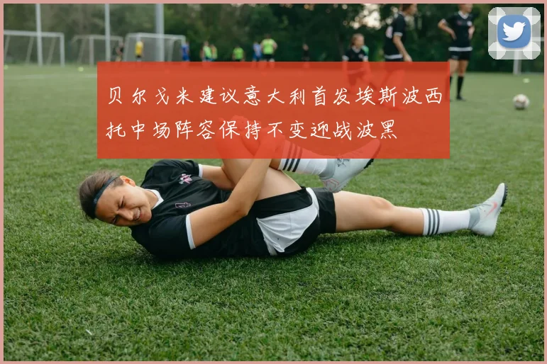 贝尔戈米建议意大利首发埃斯波西托中场阵容保持不变迎战波黑