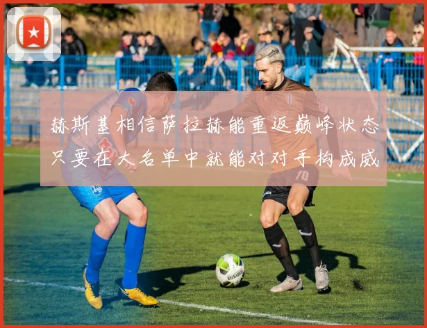 赫斯基相信萨拉赫能重返巅峰状态只要在大名单中就能对对手构成威胁
