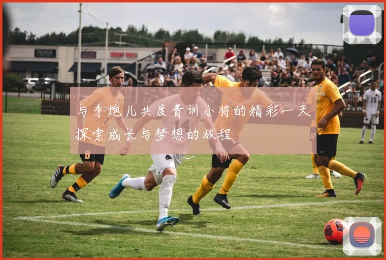 与李炮儿共度青训小将的精彩一天探索成长与梦想的旅程