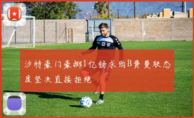 沙特豪门豪掷1亿镑求购B费曼联态度坚决直接拒绝