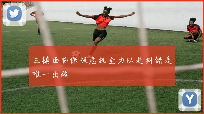 三镇面临保级危机全力以赴纠错是唯一出路