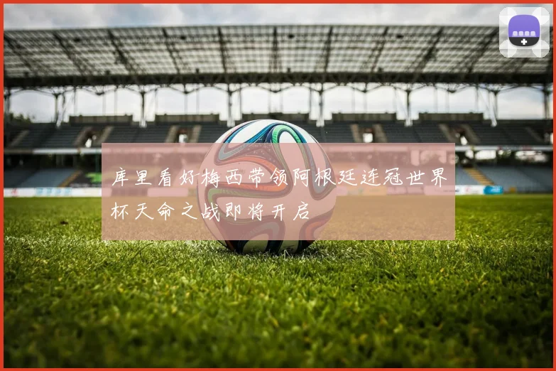 库里看好梅西带领阿根廷连冠世界杯天命之战即将开启