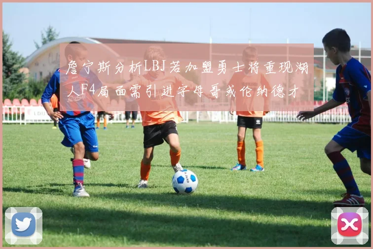 詹宁斯分析LBJ若加盟勇士将重现湖人F4局面需引进字母哥或伦纳德才能成功