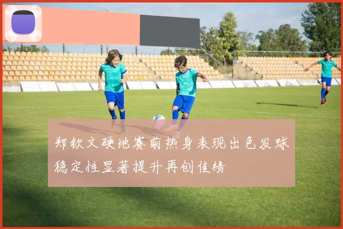 郑钦文硬地赛前热身表现出色发球稳定性显著提升再创佳绩