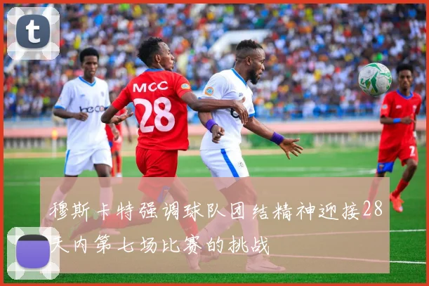 穆斯卡特强调球队团结精神迎接28天内第七场比赛的挑战
