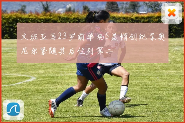 文班亚马23岁前单场5盖帽创纪录奥尼尔紧随其后位列第二