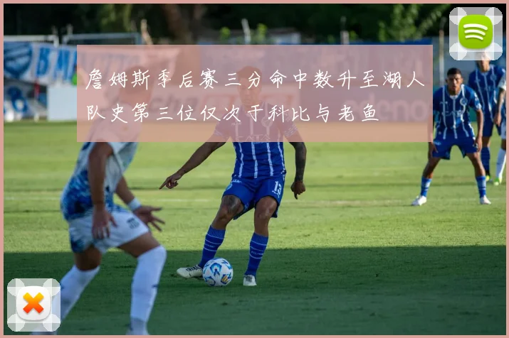 詹姆斯季后赛三分命中数升至湖人队史第三位仅次于科比与老鱼