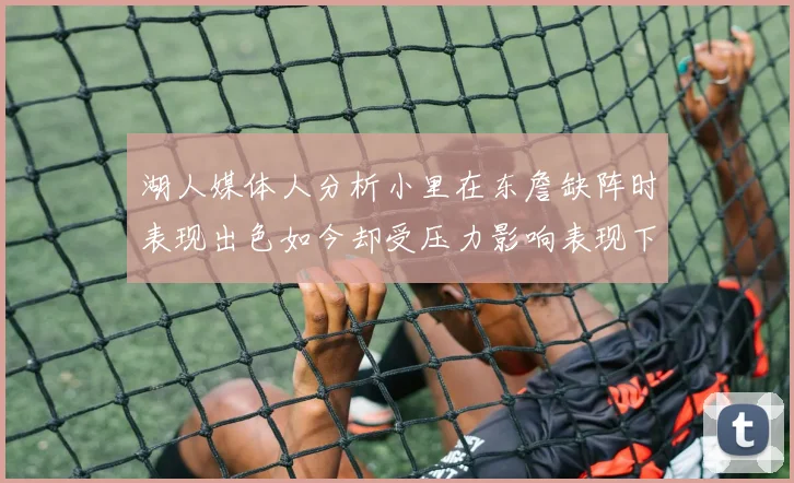 湖人媒体人分析小里在东詹缺阵时表现出色如今却受压力影响表现下滑