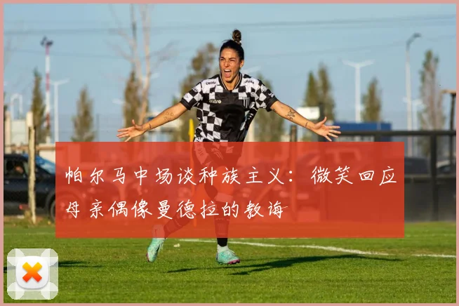 帕尔马中场谈种族主义：微笑回应母亲偶像曼德拉的教诲
