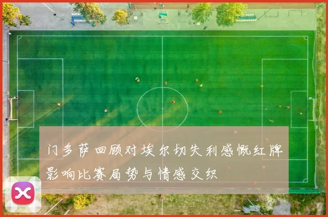 门多萨回顾对埃尔切失利感慨红牌影响比赛局势与情感交织