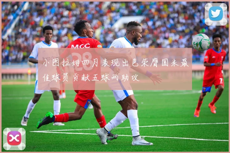 小图拉姆四月表现出色荣膺国米最佳球员贡献五球两助攻