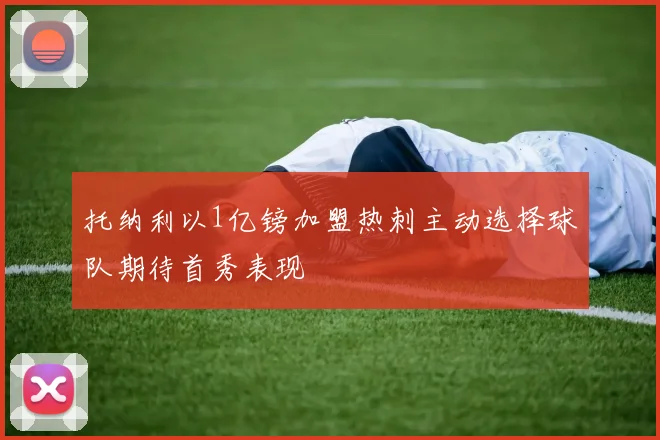 托纳利以1亿镑加盟热刺主动选择球队期待首秀表现