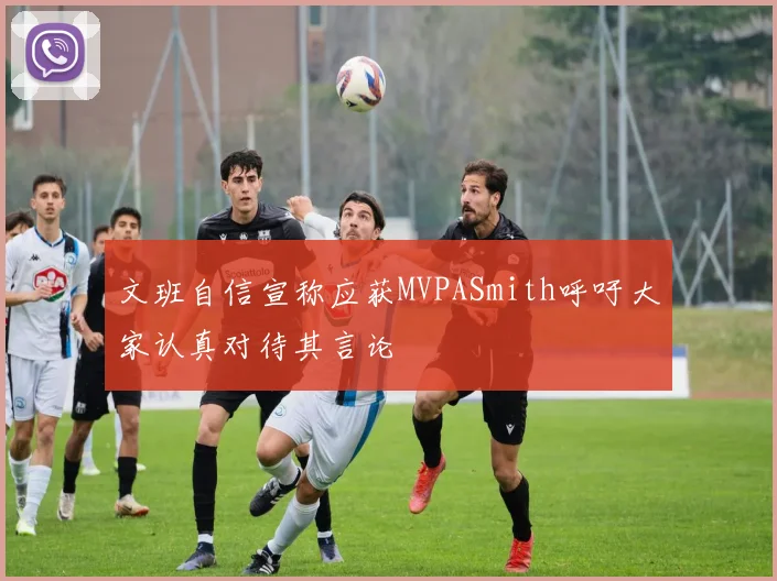 文班自信宣称应获MVPASmith呼吁大家认真对待其言论
