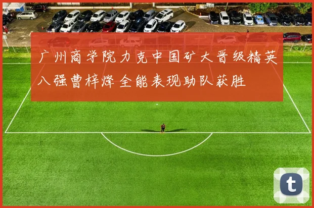 广州商学院力克中国矿大晋级精英八强曹梓烽全能表现助队获胜