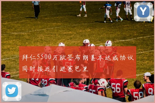 拜仁5500万欧签布朗基本达成协议同时接近引进塞巴里