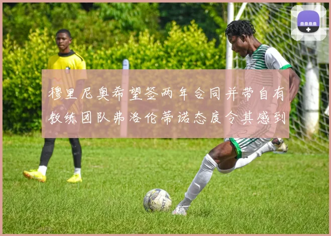 穆里尼奥希望签两年合同并带自有教练团队弗洛伦蒂诺态度令其感到失望