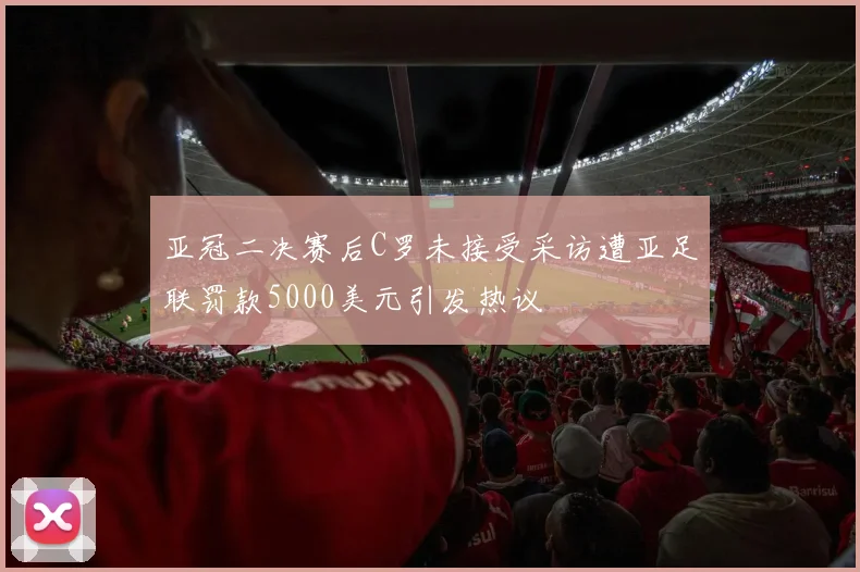 亚冠二决赛后C罗未接受采访遭亚足联罚款5000美元引发热议
