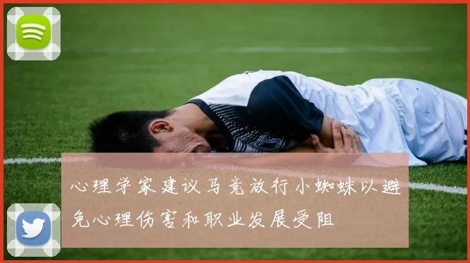 心理学家建议马竞放行小蜘蛛以避免心理伤害和职业发展受阻