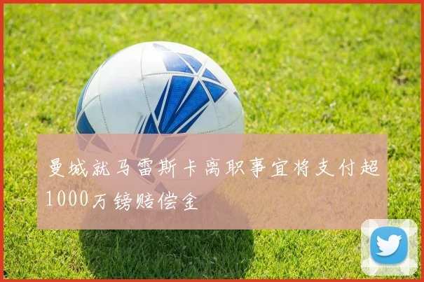 曼城就马雷斯卡离职事宜将支付超1000万镑赔偿金