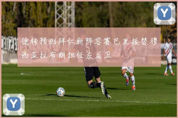 德转预测拜仁新阵容赛巴里接替穆西亚拉布朗担任左后卫