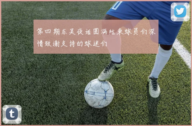 第四期东吴夜话圆满结束球员们深情致谢支持的球迷们