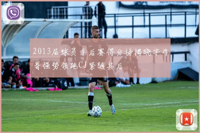 2013届球员季后赛得分榜揭晓字母哥强势领跑CJ紧随其后